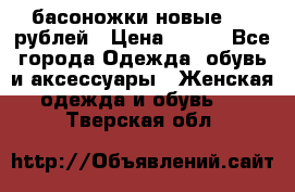 басоножки новые 500 рублей › Цена ­ 500 - Все города Одежда, обувь и аксессуары » Женская одежда и обувь   . Тверская обл.